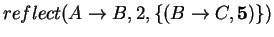 $reflect(A\rightarrow B, 2,
\{(B\rightarrow C, {\bf 5})\})$