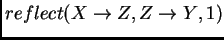 $reflect(X\rightarrow
Z, {Z\rightarrow Y}, 1)$